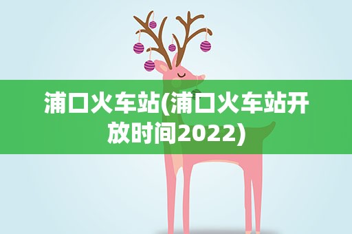 浦口火车站(浦口火车站开放时间2022)