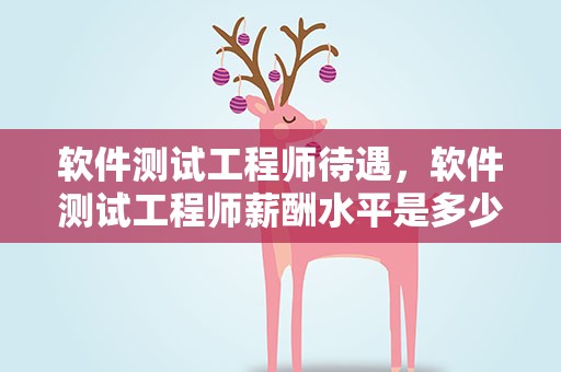 软件测试工程师待遇，软件测试工程师薪酬水平是多少