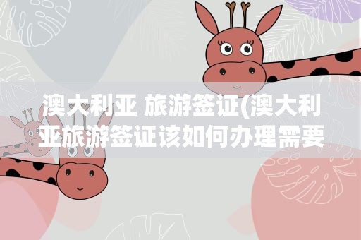 澳大利亚 旅游签证(澳大利亚旅游签证该如何办理需要什么材料)
