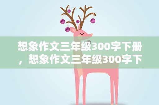 想象作文三年级300字下册，想象作文三年级300字下册优秀