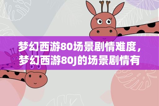 梦幻西游80场景剧情难度，梦幻西游80J的场景剧情有哪三个去哪接