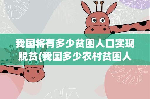 我国将有多少贫困人口实现脱贫(我国多少农村贫困人口实现脱贫)
