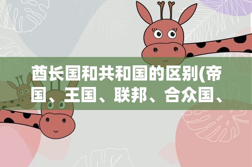 酋长国和共和国的区别(帝国、王国、联邦、合众国、共和国有什么区别 )