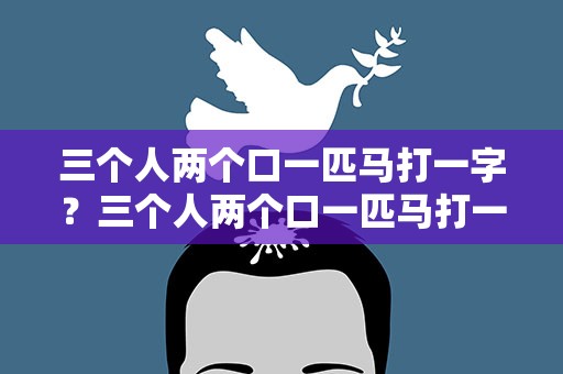 三个人两个口一匹马打一字？三个人两个口一匹马打一个字