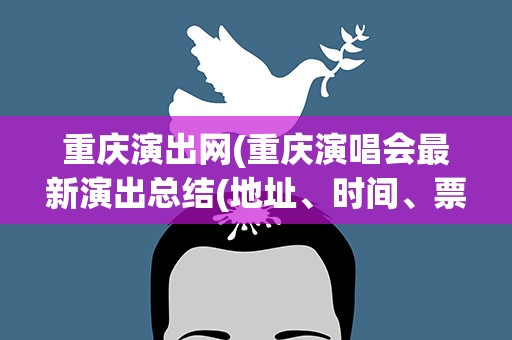 重庆演出网(重庆演唱会最新演出总结(地址、时间、票价))