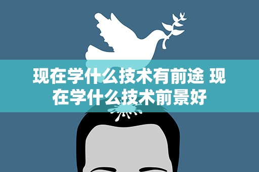 现在学什么技术有前途 现在学什么技术前景好