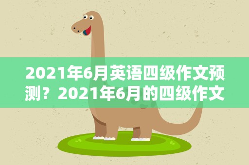 2021年6月英语四级作文预测？2021年6月的四级作文