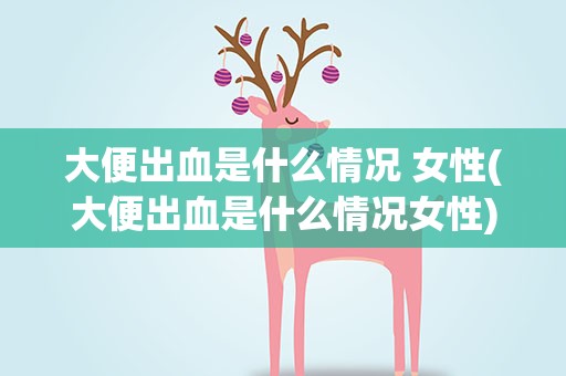 大便出血是什么情况 女性(大便出血是什么情况女性)