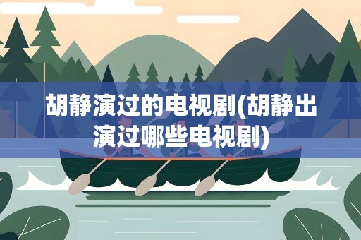 胡静演过的电视剧(胡静出演过哪些电视剧)