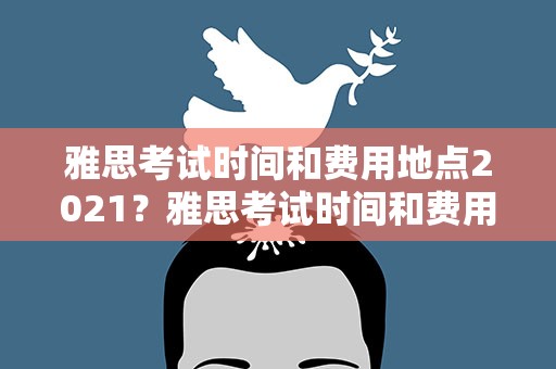 雅思考试时间和费用地点2021？雅思考试时间和费用地点2021江苏