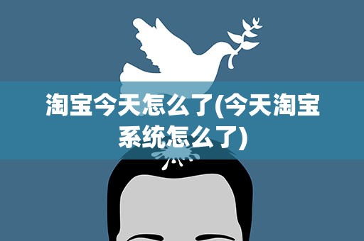 淘宝今天怎么了(今天淘宝系统怎么了)