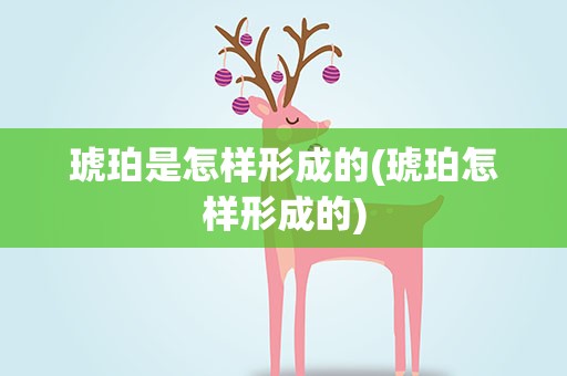 琥珀是怎样形成的(琥珀怎样形成的)