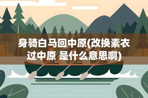 身骑白马回中原(改换素衣过中原 是什么意思啊)