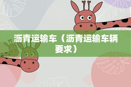 沥青运输车（沥青运输车辆要求）