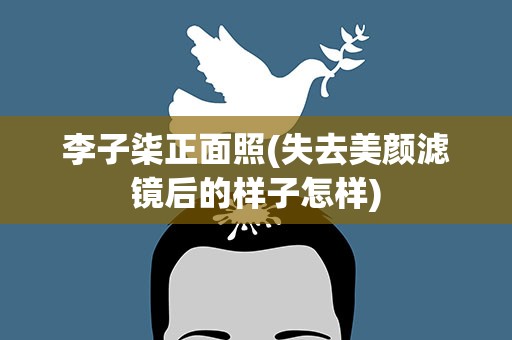 李子柒正面照(失去美颜滤镜后的样子怎样)
