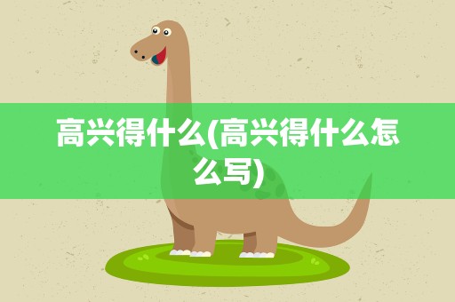 高兴得什么(高兴得什么怎么写)
