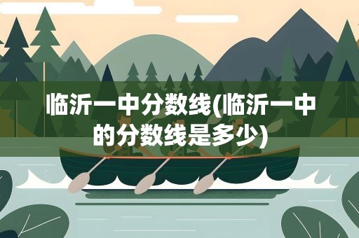 临沂一中分数线(临沂一中的分数线是多少)