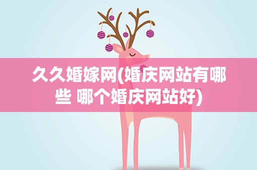 久久婚嫁网(婚庆网站有哪些 哪个婚庆网站好)