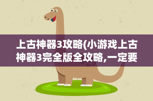 上古神器3攻略(小游戏上古神器3完全版全攻略,一定要详细)
