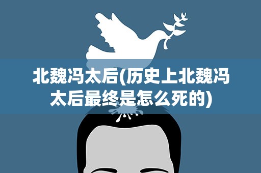 北魏冯太后(历史上北魏冯太后最终是怎么死的)