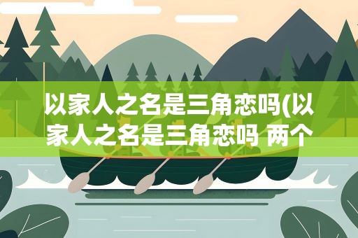 以家人之名是三角恋吗(以家人之名是三角恋吗 两个哥哥是不是都喜欢妹妹尖尖)