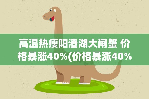 高温热瘦阳澄湖大闸蟹 价格暴涨40%(价格暴涨40%!连亏三年的阳澄湖股份咋办)