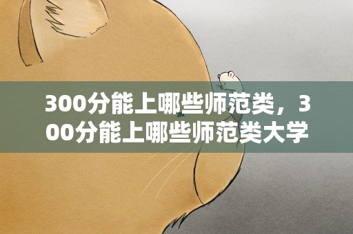 300分能上哪些师范类，300分能上哪些师范类大学