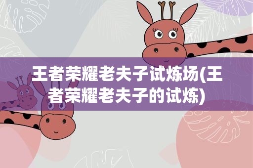 王者荣耀老夫子试炼场(王者荣耀老夫子的试炼)