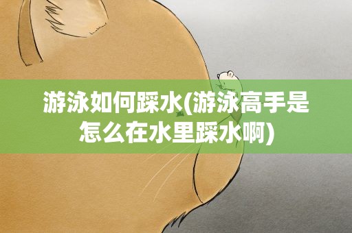 游泳如何踩水(游泳高手是怎么在水里踩水啊)
