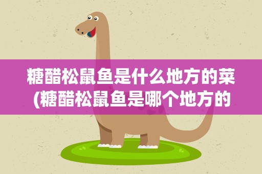 糖醋松鼠鱼是什么地方的菜(糖醋松鼠鱼是哪个地方的菜)