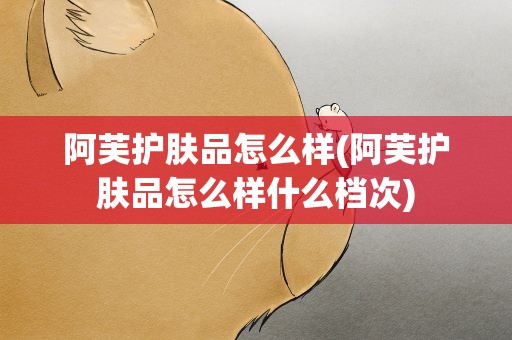 阿芙护肤品怎么样(阿芙护肤品怎么样什么档次)