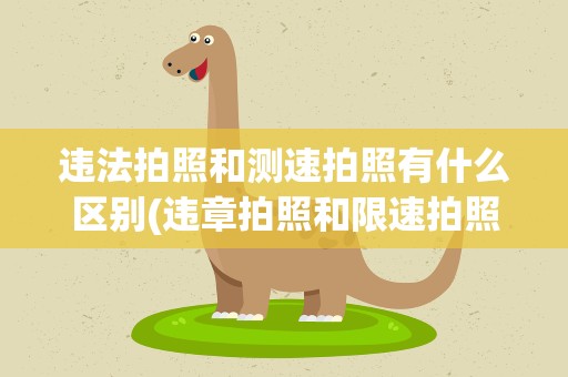违法拍照和测速拍照有什么区别(违章拍照和限速拍照有什么区别)
