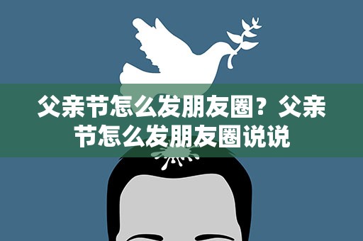 父亲节怎么发朋友圈？父亲节怎么发朋友圈说说