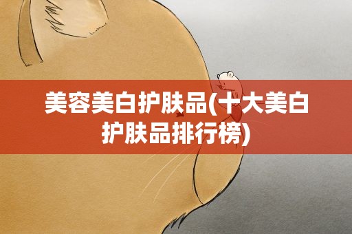 美容美白护肤品(十大美白护肤品排行榜)