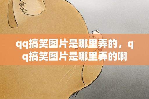 qq搞笑图片是哪里弄的，qq搞笑图片是哪里弄的啊