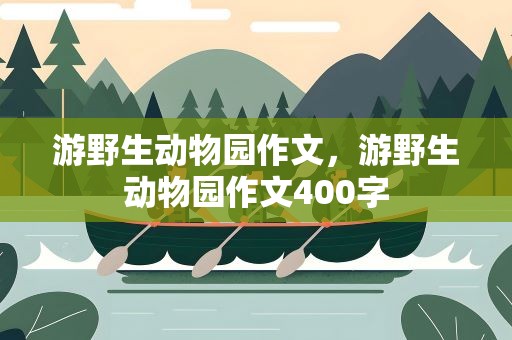 游野生动物园作文，游野生动物园作文400字
