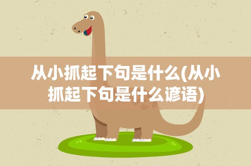 从小抓起下句是什么(从小抓起下句是什么谚语)