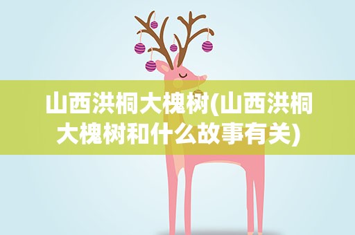 山西洪桐大槐树(山西洪桐大槐树和什么故事有关)
