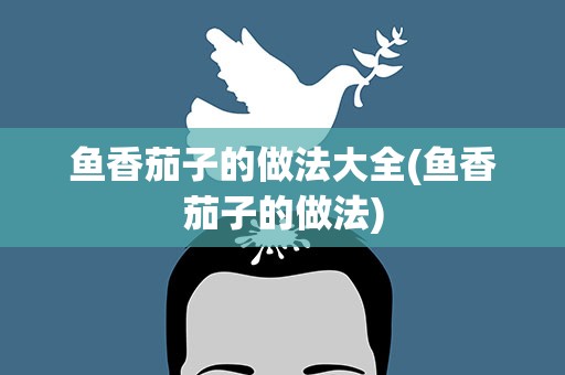 鱼香茄子的做法大全(鱼香茄子的做法)