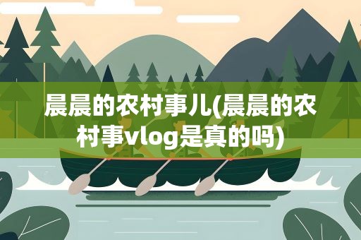 晨晨的农村事儿(晨晨的农村事vlog是真的吗)