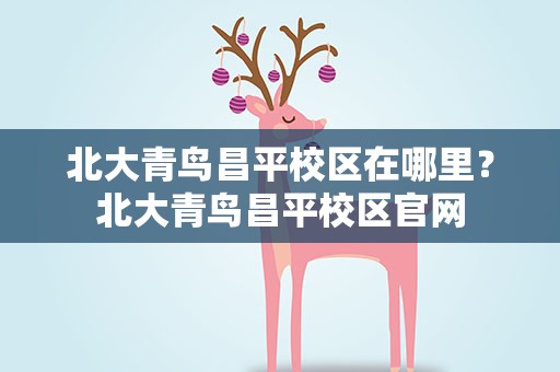 北大青鸟昌平校区在哪里？北大青鸟昌平校区官网