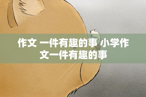 作文 一件有趣的事 小学作文一件有趣的事