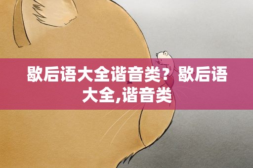 歇后语大全谐音类？歇后语大全,谐音类