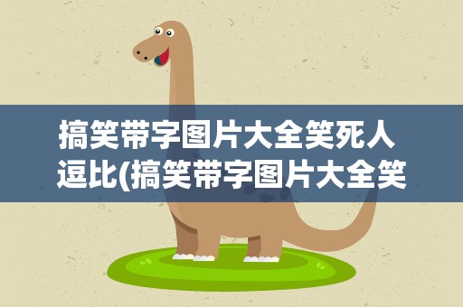 搞笑带字图片大全笑死人 逗比(搞笑带字图片大全笑死人 逗比图)