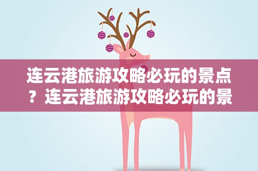 连云港旅游攻略必玩的景点？连云港旅游攻略必玩的景点推荐