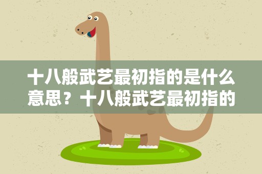 十八般武艺最初指的是什么意思？十八般武艺最初指的是什么意思啊