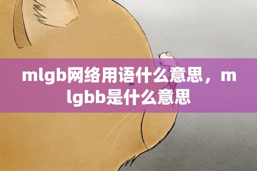 mlgb网络用语什么意思，mlgbb是什么意思