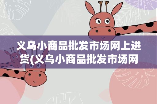 义乌小商品批发市场网上进货(义乌小商品批发市场网上进货渠道在哪)