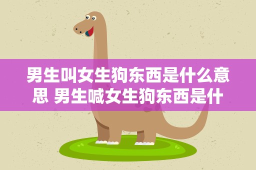 男生叫女生狗东西是什么意思 男生喊女生狗东西是什么意思
