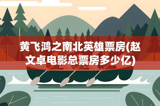 黄飞鸿之南北英雄票房(赵文卓电影总票房多少亿)